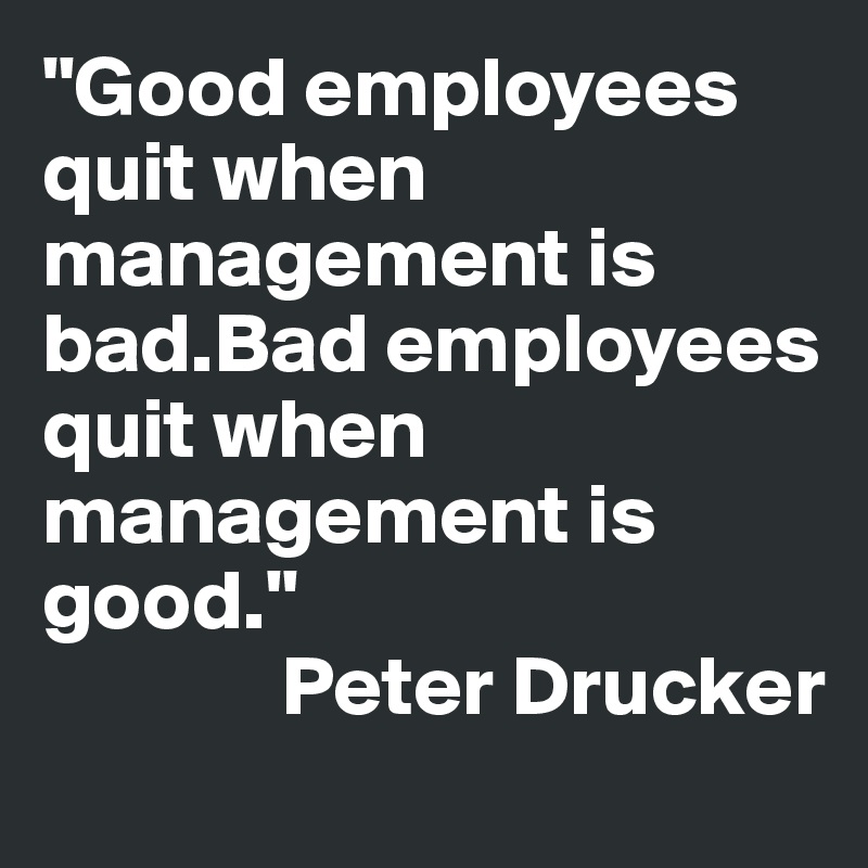 "Good employees quit when management is bad.Bad employees quit when management is good." 
              Peter Drucker