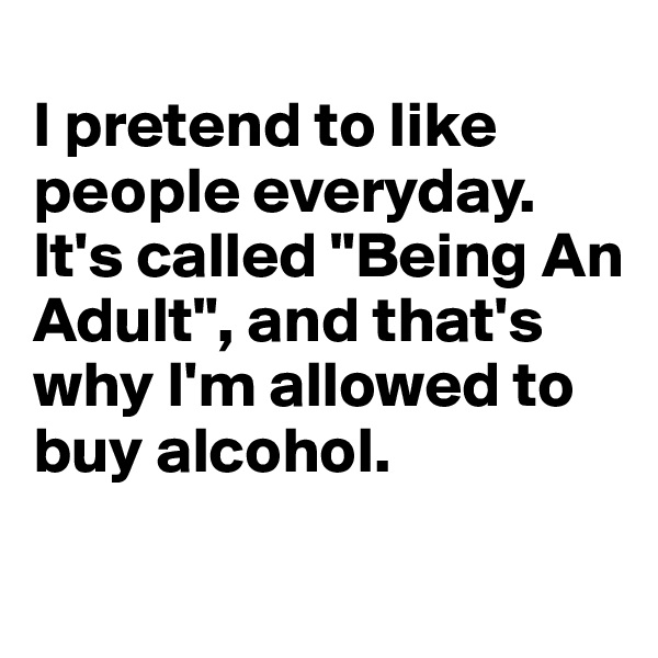 
I pretend to like people everyday. It's called "Being An Adult", and that's why I'm allowed to buy alcohol. 
