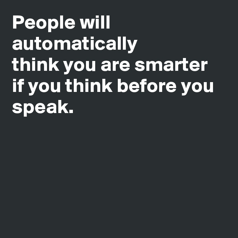 People will
automatically
think you are smarter if you think before you speak.




