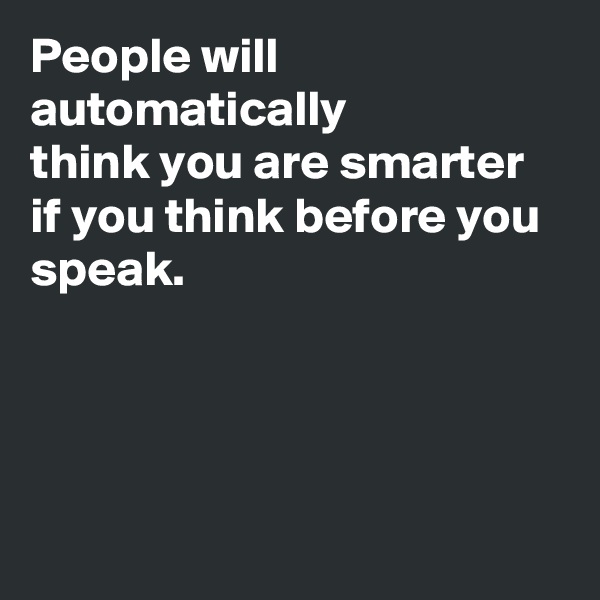 People will
automatically
think you are smarter if you think before you speak.




