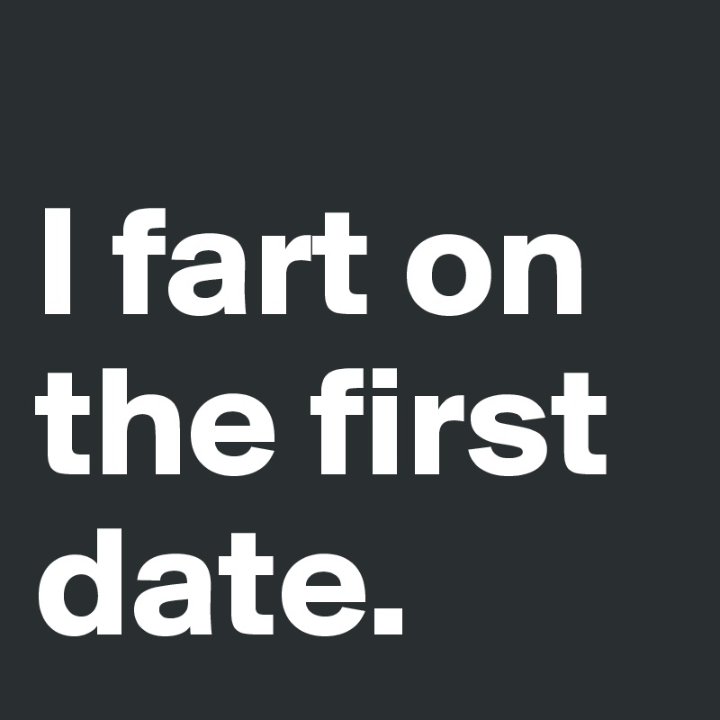 
I fart on the first date.