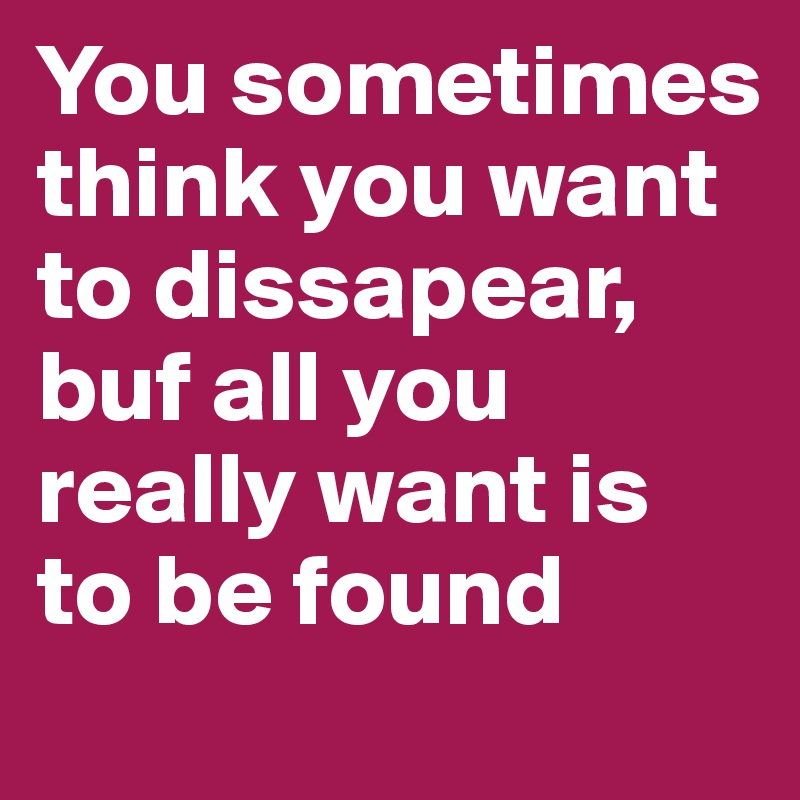 You sometimes think you want to dissapear, buf all you really want is to be found