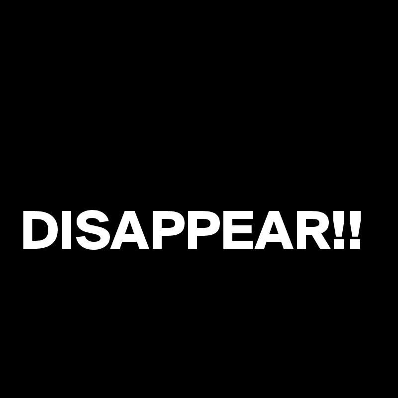 


DISAPPEAR!!