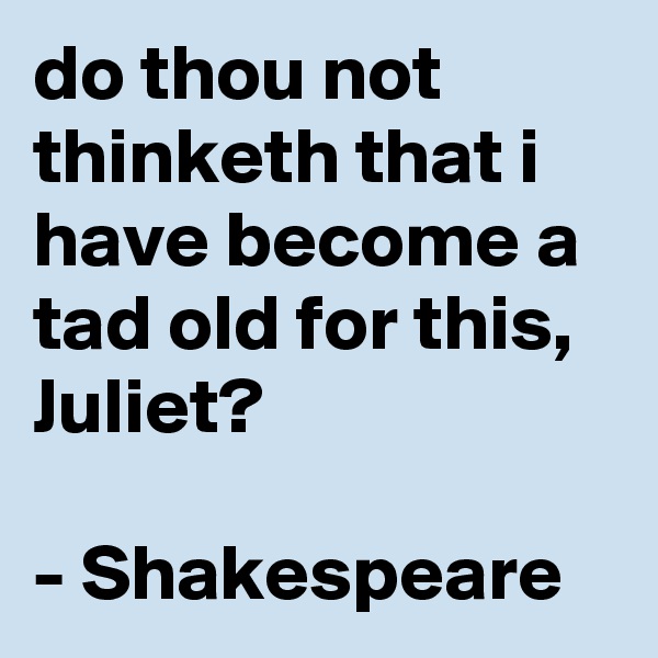do thou not thinketh that i have become a tad old for this, Juliet?

- Shakespeare