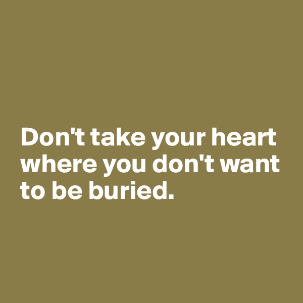 



 Don't take your heart 
 where you don't want 
 to be buried.


