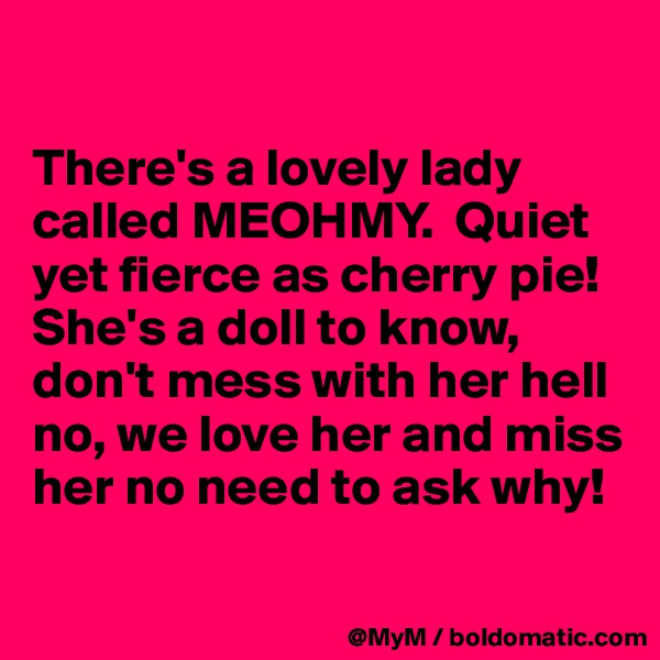 

There's a lovely lady called MEOHMY.  Quiet yet fierce as cherry pie!  She's a doll to know, don't mess with her hell no, we love her and miss her no need to ask why!

