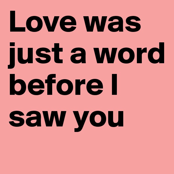 Love was just a word before I saw you 