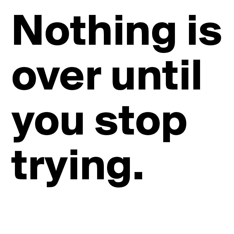 Nothing is over until you stop trying. 