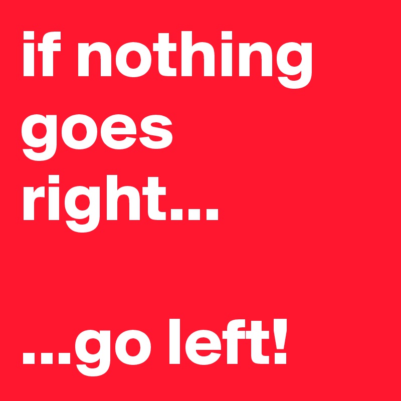 if nothing goes right...

...go left!