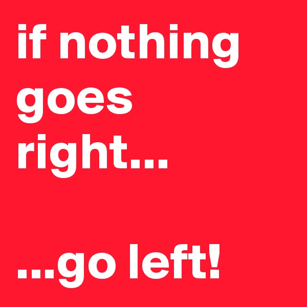 if nothing goes right...

...go left!