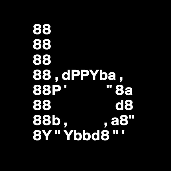     
        88           
        88           
        88           
        88 , dPPYba ,   
        88P '             " 8a  
        88                     d8  
        88b ,            , a8"  
        8Y " Ybbd8 " '   
