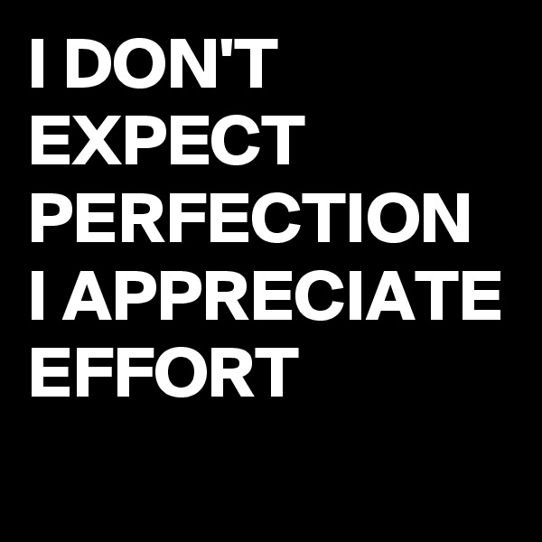I DON'T EXPECT PERFECTION I APPRECIATE EFFORT
