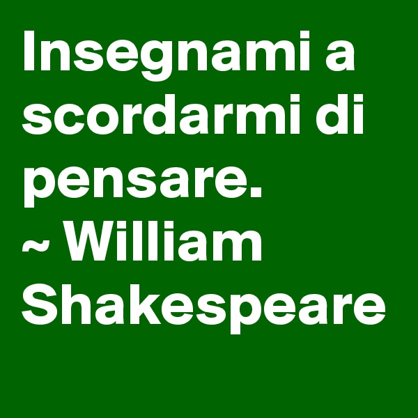 Insegnami a scordarmi di pensare.
~ William Shakespeare 