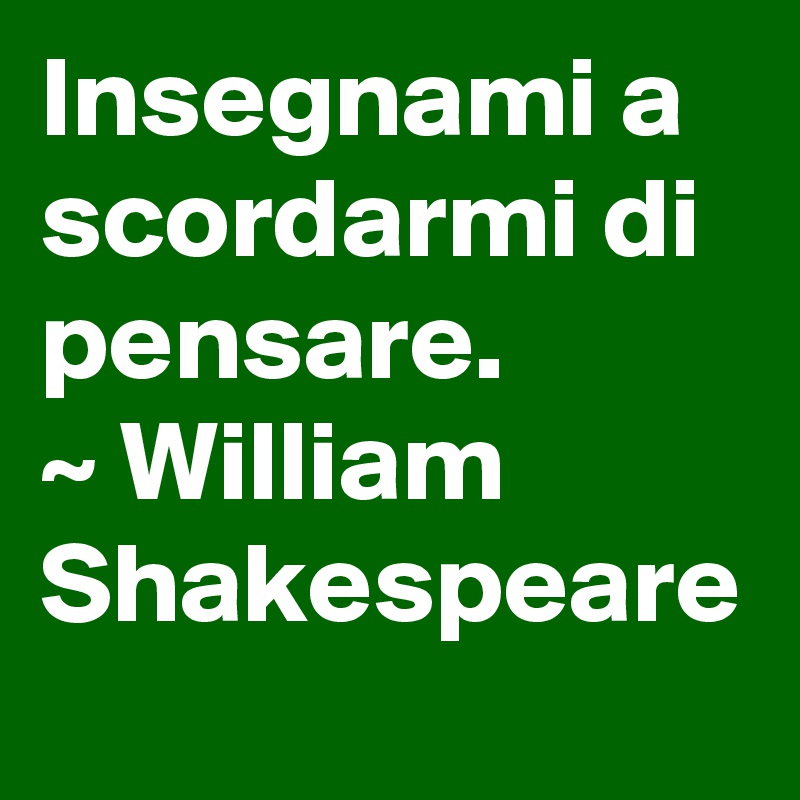 Insegnami a scordarmi di pensare.
~ William Shakespeare 