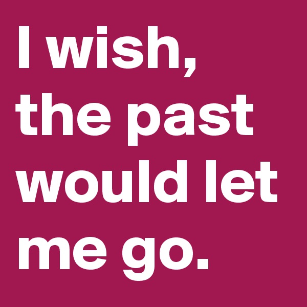I wish, the past would let me go.