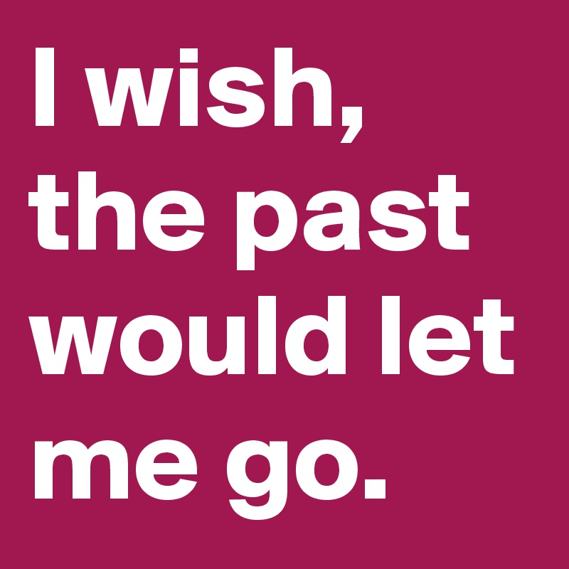 I wish, the past would let me go.