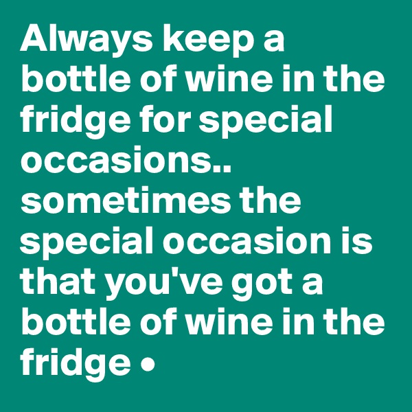 Always keep a bottle of wine in the fridge for special occasions..
sometimes the special occasion is that you've got a bottle of wine in the fridge •