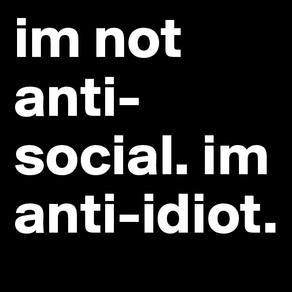im not anti-social. im anti-idiot.