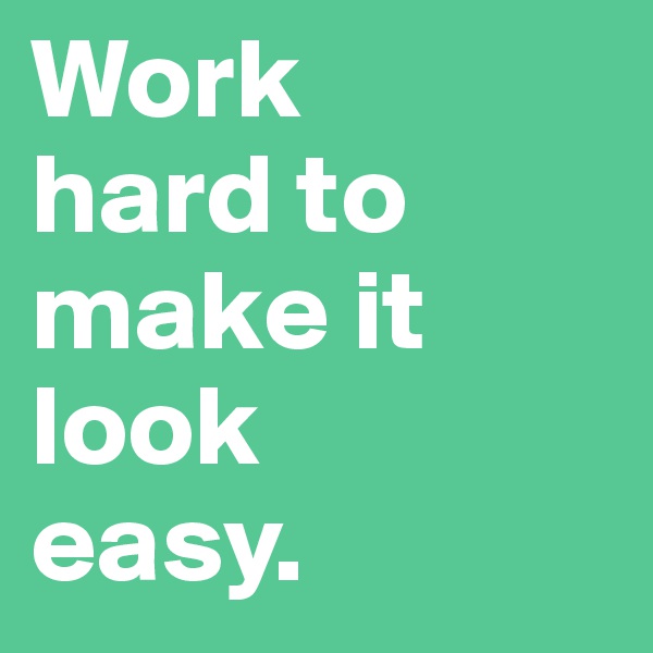 Work    hard to make it look    easy.