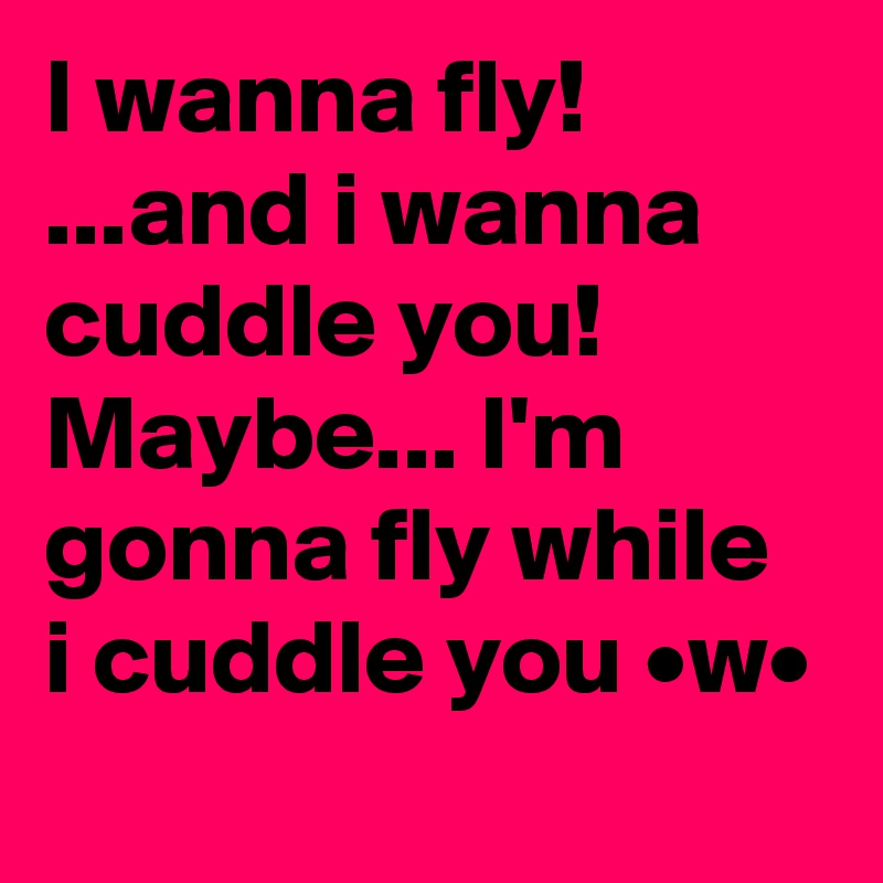 I wanna fly! ...and i wanna cuddle you! Maybe... I'm gonna fly while i cuddle you •w•