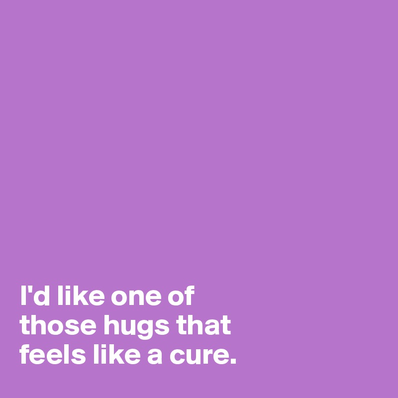 








I'd like one of 
those hugs that 
feels like a cure. 