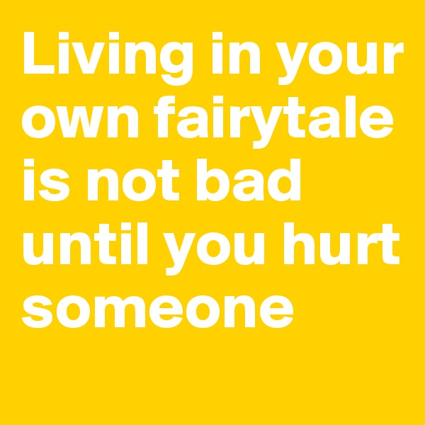 Living in your own fairytale is not bad until you hurt someone