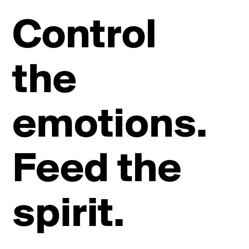 Control the emotions.
Feed the spirit.