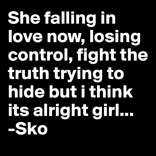 She falling in love now, losing control, fight the truth trying to hide but i think its alright girl...
-Sko