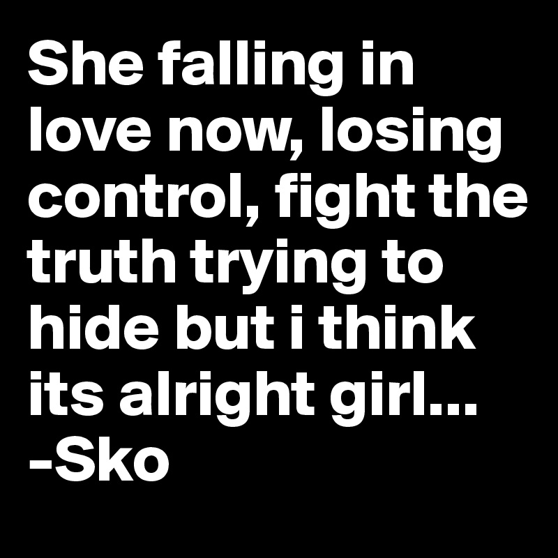 She falling in love now, losing control, fight the truth trying to hide but i think its alright girl...
-Sko