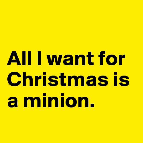 

All I want for Christmas is a minion.
