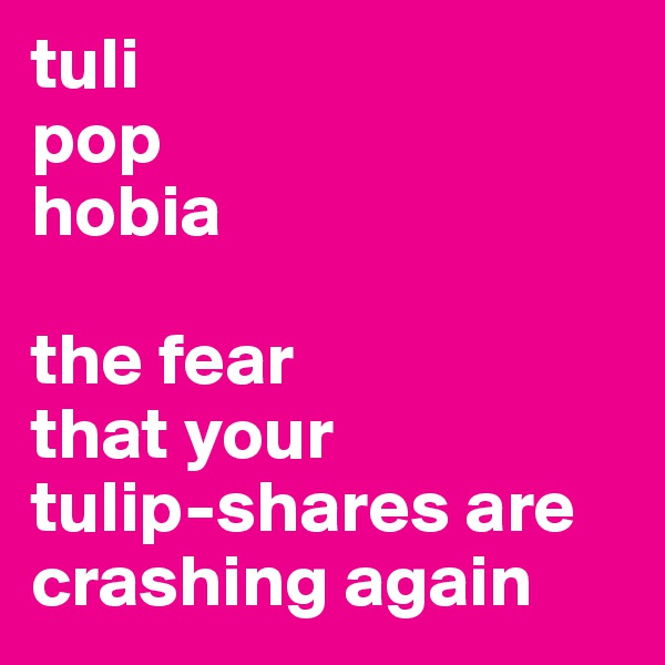 tuli
pop
hobia

the fear
that your 
tulip-shares are crashing again 