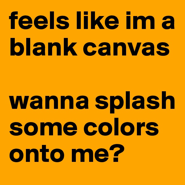 feels like im a blank canvas

wanna splash some colors onto me?