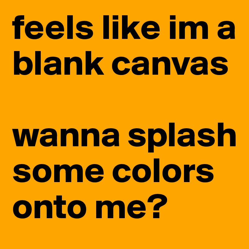 feels like im a blank canvas

wanna splash some colors onto me?