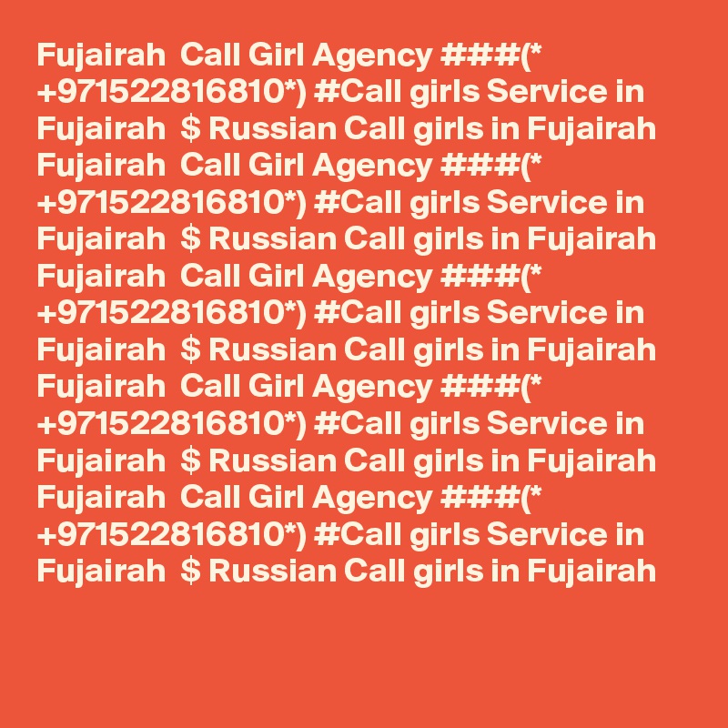 Fujairah  Call Girl Agency ###(* +971522816810*) #Call girls Service in Fujairah  $ Russian Call girls in Fujairah  
Fujairah  Call Girl Agency ###(* +971522816810*) #Call girls Service in Fujairah  $ Russian Call girls in Fujairah  
Fujairah  Call Girl Agency ###(* +971522816810*) #Call girls Service in Fujairah  $ Russian Call girls in Fujairah  
Fujairah  Call Girl Agency ###(* +971522816810*) #Call girls Service in Fujairah  $ Russian Call girls in Fujairah  
Fujairah  Call Girl Agency ###(* +971522816810*) #Call girls Service in Fujairah  $ Russian Call girls in Fujairah  
