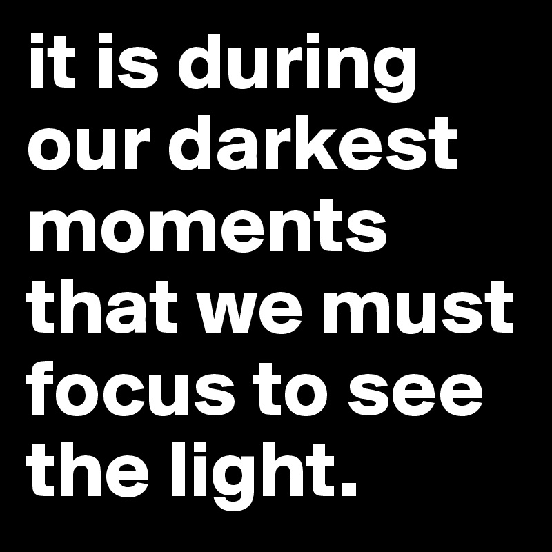 it is during our darkest moments that we must focus to see the light.