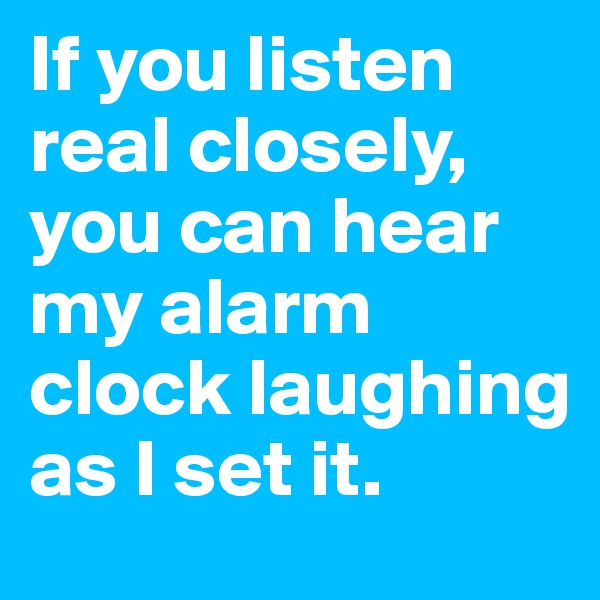 If you listen real closely, you can hear my alarm clock laughing as I set it.