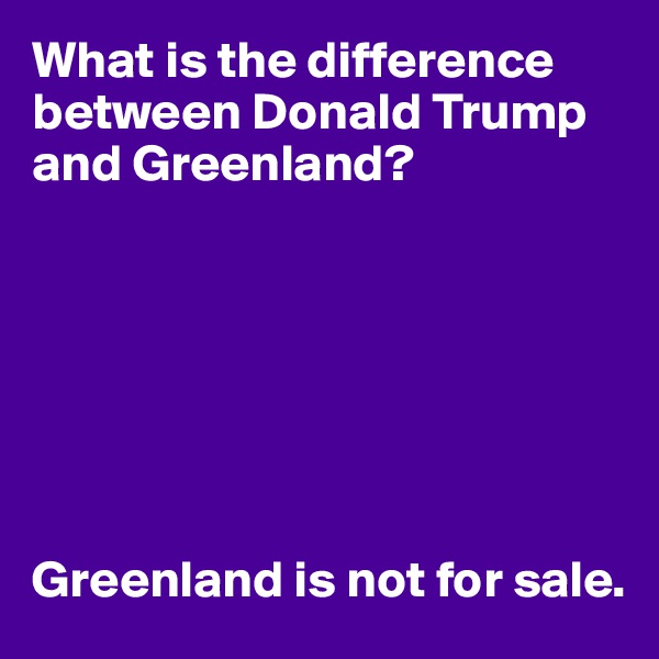 What is the difference between Donald Trump and Greenland?







Greenland is not for sale.