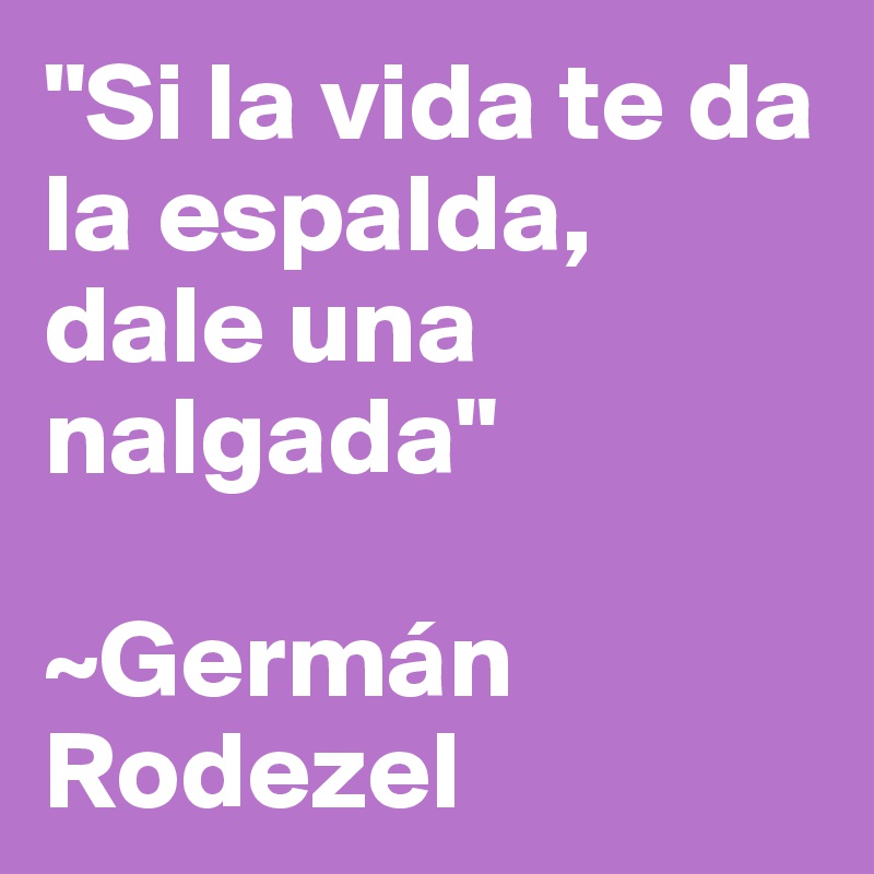 "Si la vida te da la espalda, dale una nalgada"

~Germán Rodezel