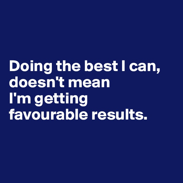 


Doing the best I can, doesn't mean 
I'm getting 
favourable results.


