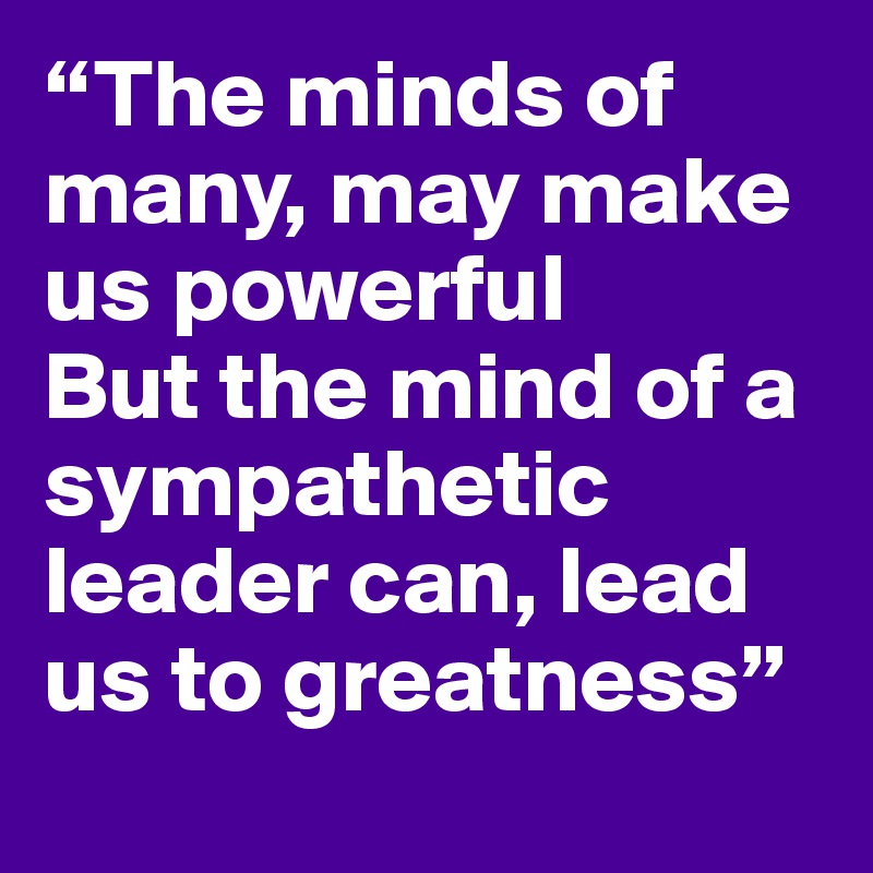 “The minds of many, may make us powerful
But the mind of a sympathetic leader can, lead us to greatness”  
