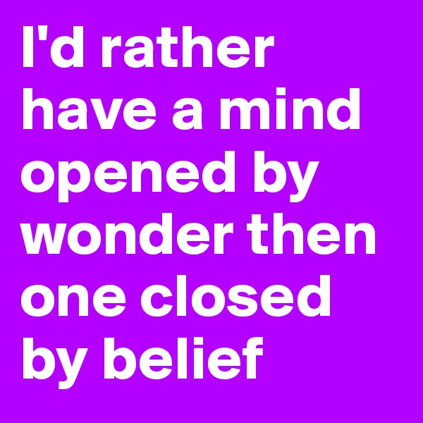 I'd rather have a mind opened by wonder then one closed by belief 