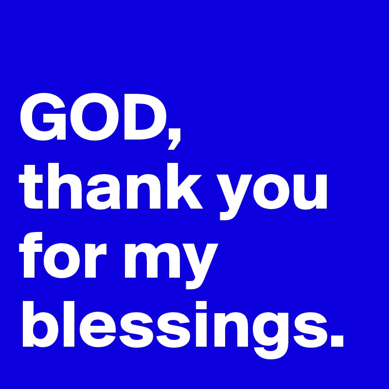 
GOD, thank you for my blessings.