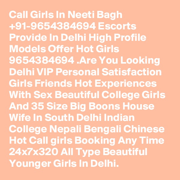 Call Girls In Neeti Bagh +91-9654384694 Escorts Provide In Delhi High Profile Models Offer Hot Girls 9654384694 .Are You Looking Delhi VIP Personal Satisfaction Girls Friends Hot Experiences With Sex Beautiful College Girls And 35 Size Big Boons House Wife In South Delhi Indian College Nepali Bengali Chinese Hot Call girls Booking Any Time 24x7x320 All Type Beautiful Younger Girls In Delhi.