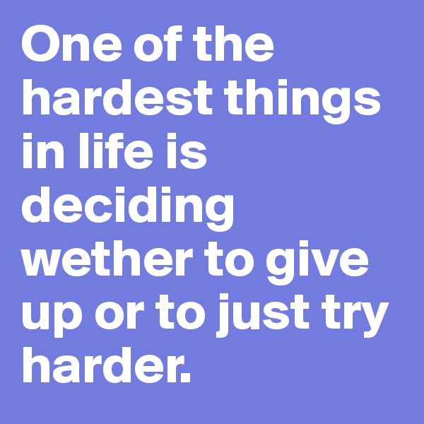 One of the hardest things in life is deciding wether to give up or to just try harder.