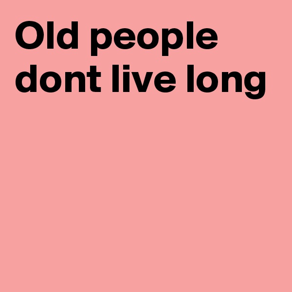 Old people dont live long 


