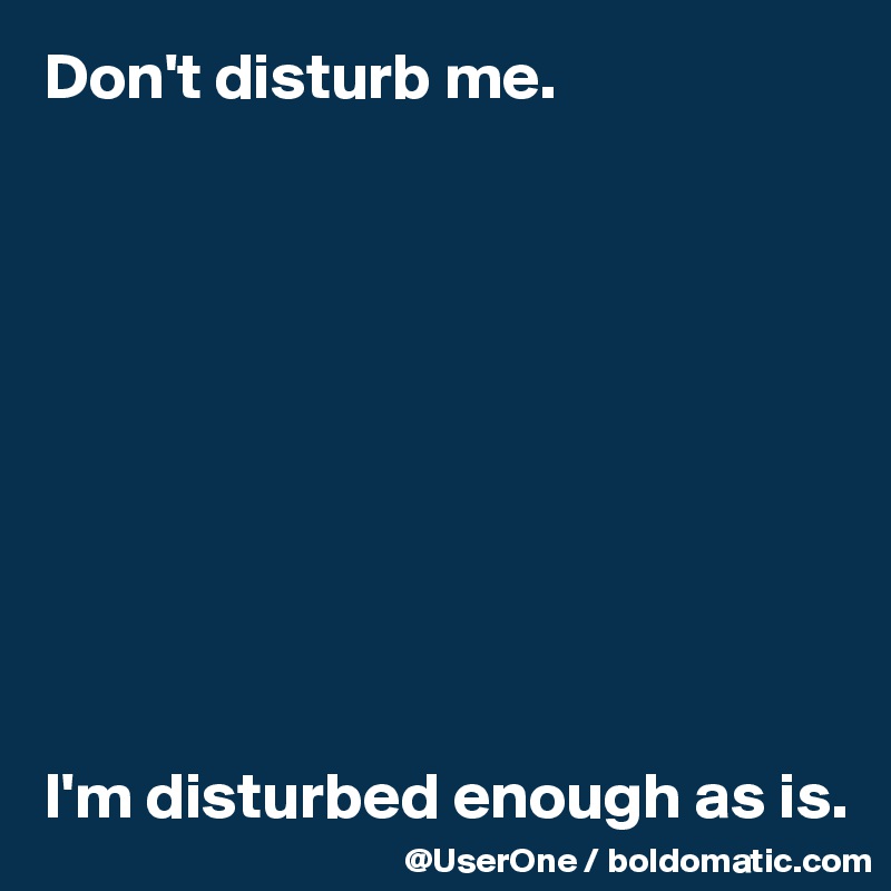 Don't disturb me.










I'm disturbed enough as is.