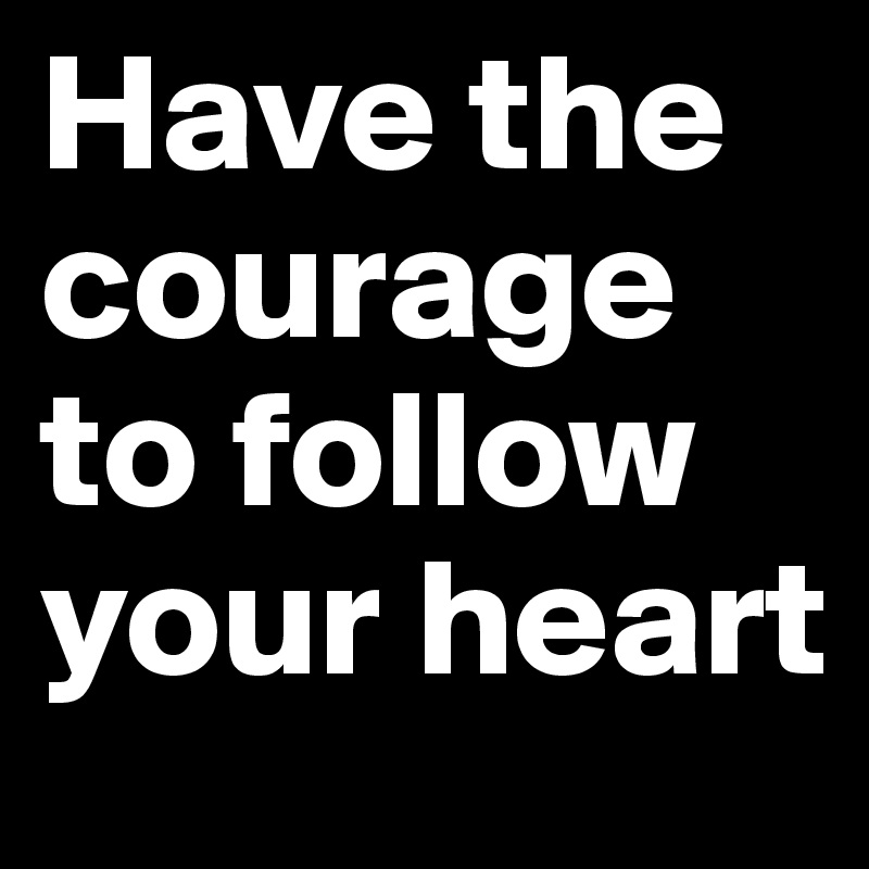 Have the courage to follow your heart