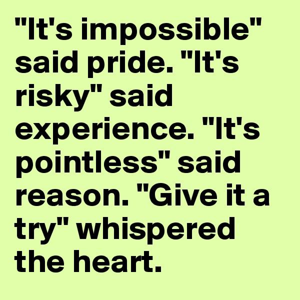 "It's impossible" said pride. "It's risky" said experience. "It's pointless" said reason. "Give it a try" whispered the heart.