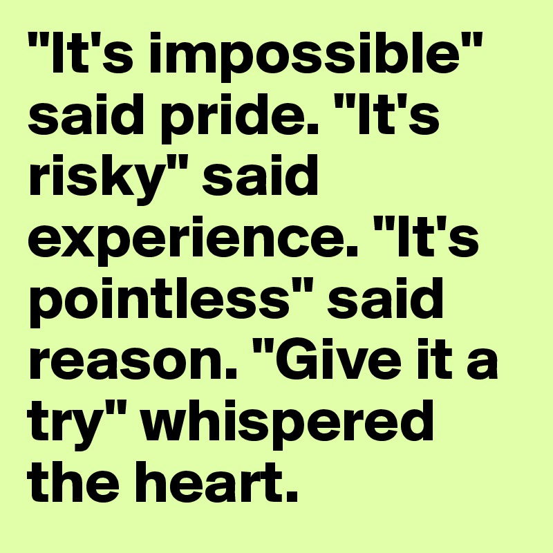 "It's impossible" said pride. "It's risky" said experience. "It's pointless" said reason. "Give it a try" whispered the heart.