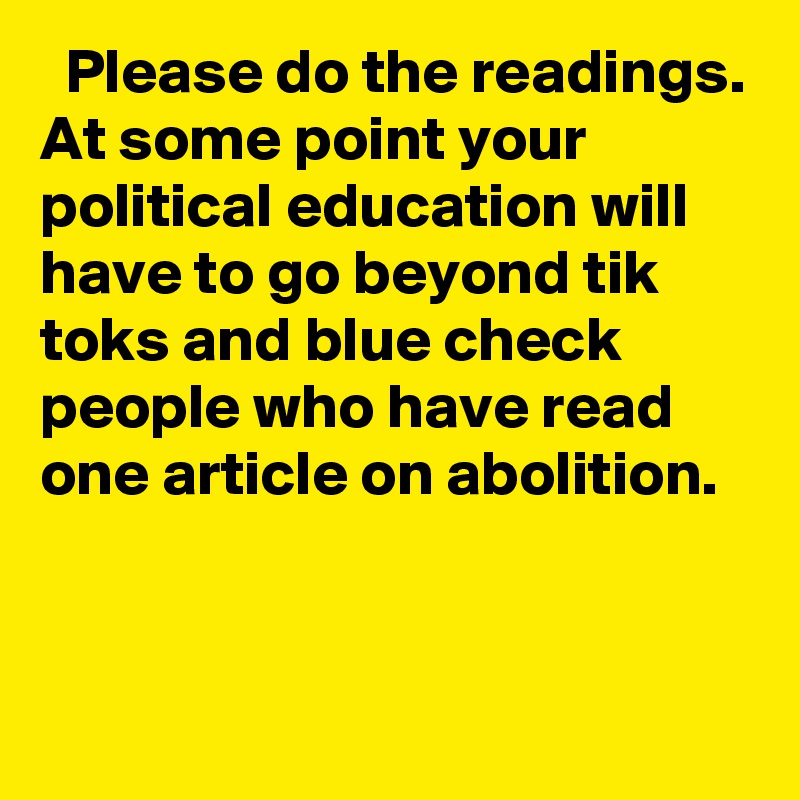   Please do the readings. At some point your political education will have to go beyond tik toks and blue check people who have read one article on abolition.

